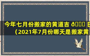 今年七月份搬家的黄道吉 🐒 日（2021年7月份哪天是搬家黄道吉日）